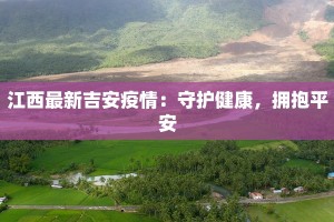 江西最新吉安疫情：守护健康，拥抱平安