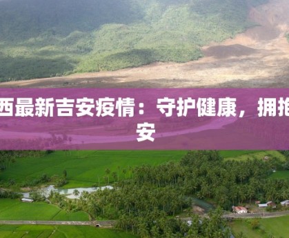 江西最新吉安疫情：守护健康，拥抱平安