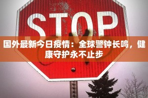 国外最新今日疫情：全球警钟长鸣，健康守护永不止步