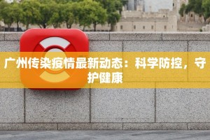 广州传染疫情最新动态：科学防控，守护健康