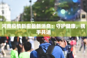 河南疫情新密最新消息：守护健康，携手共进