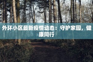 外环小区最新疫情动态：守护家园，健康同行