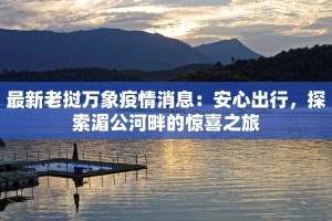 最新老挝万象疫情消息：安心出行，探索湄公河畔的惊喜之旅