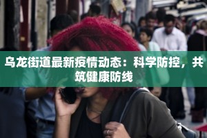 乌龙街道最新疫情动态：科学防控，共筑健康防线