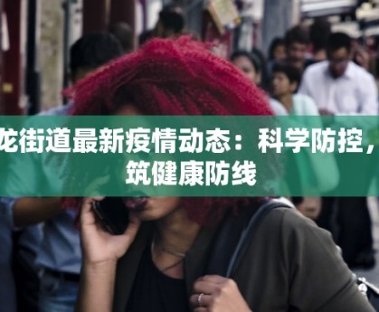 乌龙街道最新疫情动态：科学防控，共筑健康防线