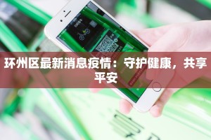 环州区最新消息疫情：守护健康，共享平安