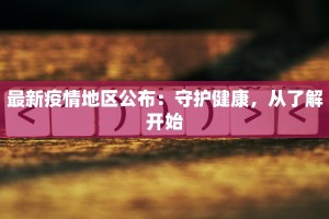 最新疫情地区公布：守护健康，从了解开始