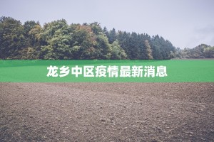 龙乡中区疫情最新消息