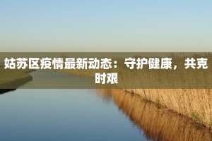 姑苏区疫情最新动态：守护健康，共克时艰