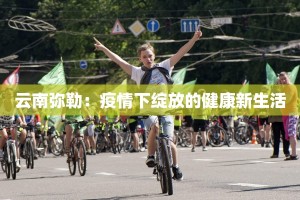 云南弥勒：疫情下绽放的健康新生活