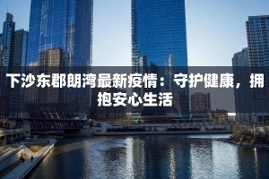 下沙东郡朗湾最新疫情：守护健康，拥抱安心生活