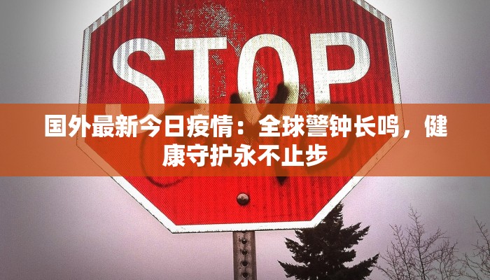 国外最新今日疫情:全球警钟长鸣,健康守护永不止步 国外最新今日疫情:全球警钟长鸣,健康守护永不止步