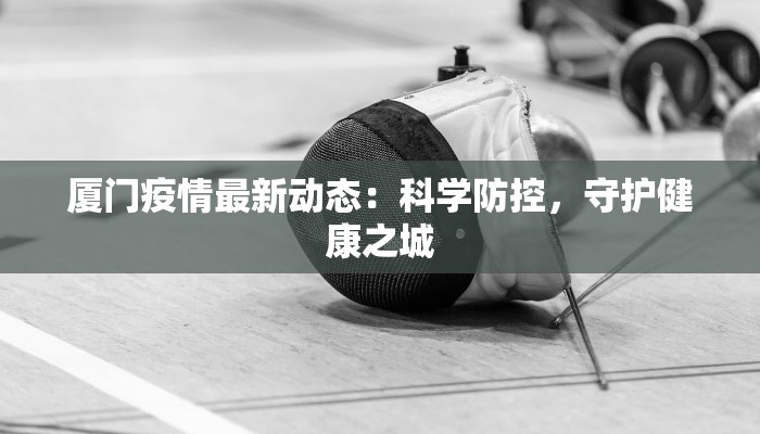 厦门疫情最新动态:科学防控,守护健康之城 厦门疫情最新动态:科学防控,守护健康之城