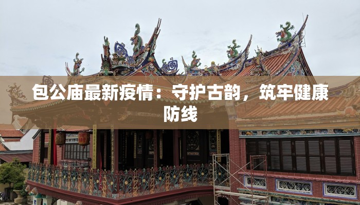 包公庙最新疫情:守护古韵,筑牢健康防线 包公庙最新疫情:守护古韵,筑牢健康防线