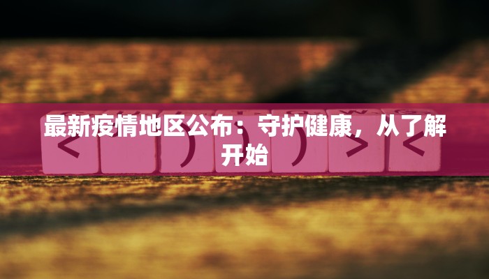 最新疫情地区公布：守护健康，从了解开始