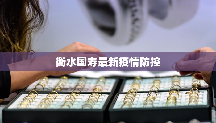 衡水国寿最新疫情防控 衡水国寿最新疫情防控