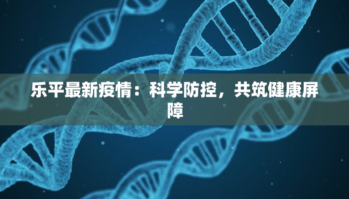 乐平最新疫情：科学防控，共筑健康屏障