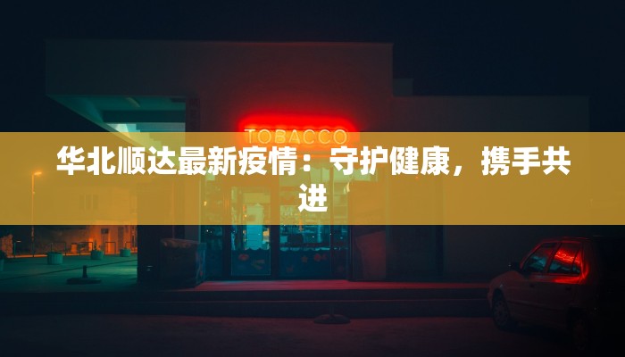 华北顺达最新疫情：守护健康，携手共进