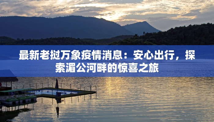 最新老挝万象疫情消息:安心出行,探索湄公河畔的惊喜之旅 最新老挝万象疫情消息:安心出行,探索湄公河畔的惊喜之旅