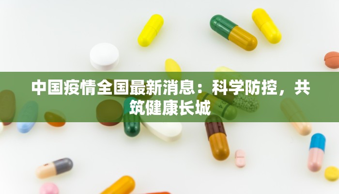 中国疫情全国最新消息:科学防控,共筑健康长城 中国疫情全国最新消息:科学防控,共筑健康长城