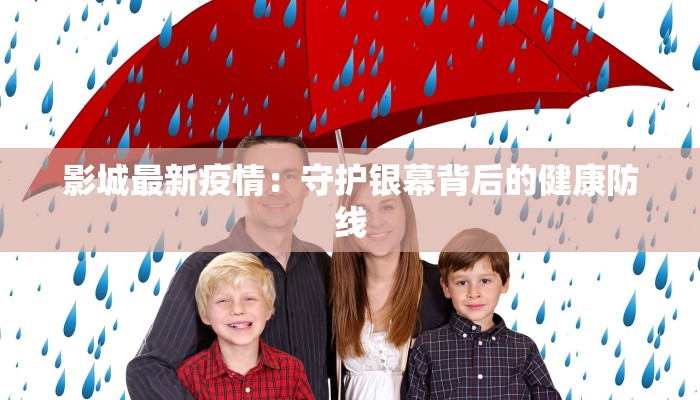 影城最新疫情:守护银幕背后的健康防线 影城最新疫情:守护银幕背后的健康防线