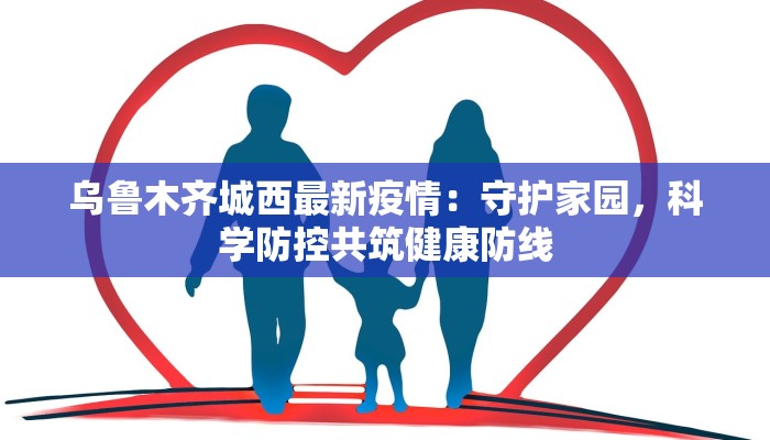 乌鲁木齐城西最新疫情：守护家园，科学防控共筑健康防线