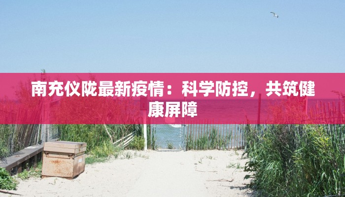 南充仪陇最新疫情:科学防控,共筑健康屏障 南充仪陇最新疫情:科学防控,共筑健康屏障