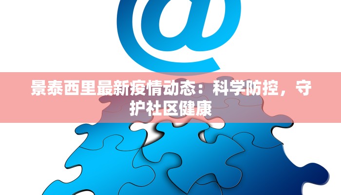 景泰西里最新疫情动态:科学防控,守护社区健康 景泰西里最新疫情动态:科学防控,守护社区健康