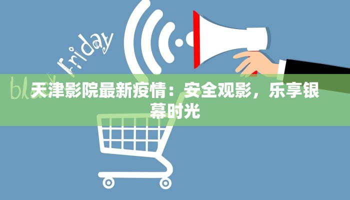 天津影院最新疫情:安全观影,乐享银幕时光 天津影院最新疫情:安全观影,乐享银幕时光