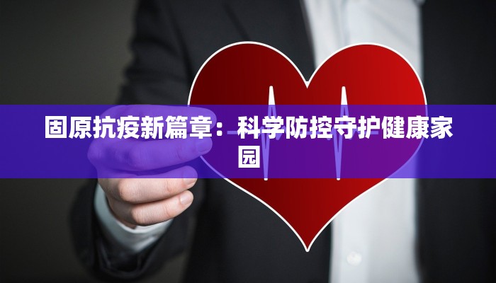 固原抗疫新篇章:科学防控守护健康家园 固原抗疫新篇章:科学防控守护健康家园