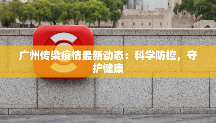 广州传染疫情最新动态:科学防控,守护健康 广州传染疫情最新动态:科学防控,守护健康