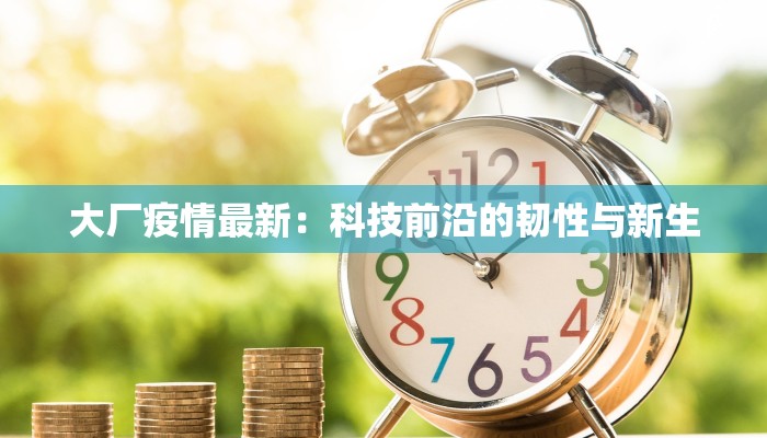 大厂疫情最新:科技前沿的韧性与新生 大厂疫情最新:科技前沿的韧性与新生