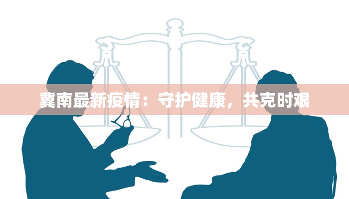 冀南最新疫情:守护健康,共克时艰 冀南最新疫情:守护健康,共克时艰