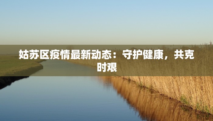 姑苏区疫情最新动态:守护健康,共克时艰 姑苏区疫情最新动态:守护健康,共克时艰