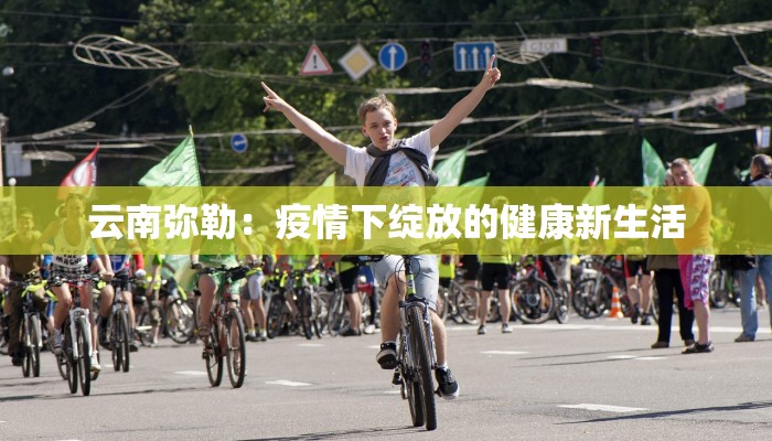 云南弥勒：疫情下绽放的健康新生活